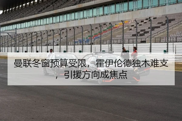 曼联冬窗预算受限，霍伊伦德独木难支，引援方向成焦点